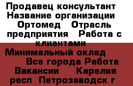 Продавец-консультант › Название организации ­ Ортомед › Отрасль предприятия ­ Работа с клиентами › Минимальный оклад ­ 40 000 - Все города Работа » Вакансии   . Карелия респ.,Петрозаводск г.